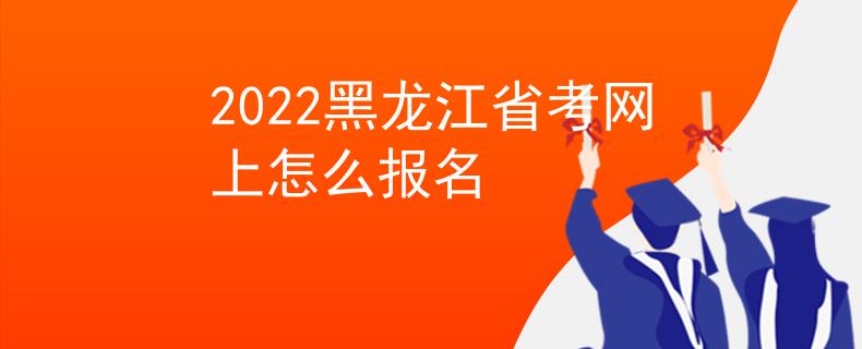 2022黑龍江省考網(wǎng)上怎么報(bào)名