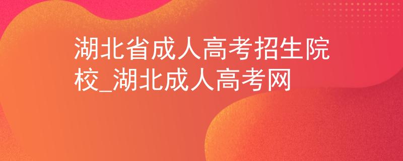 湖北省成人高考招生院校_湖北成人高考網(wǎng)