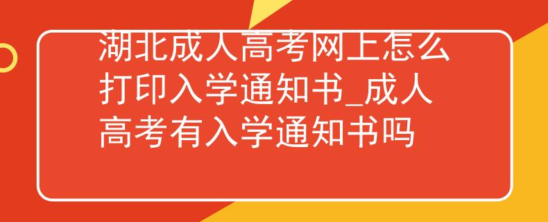 湖北成人高考網上怎么打印入學通知書_成人高考有入學通知書嗎 湖北成人高考網上怎么打印入學通知書_成人高考有入學通知書嗎
