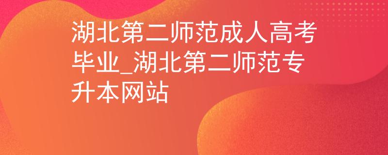 湖北第二師范成人高考畢業(yè)_湖北第二師范專升本網(wǎng)站
