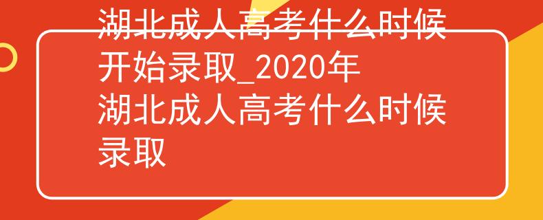 湖北成人高考什么時候開始錄取_2020年湖北成人高考什么時候錄取