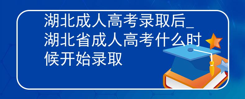 湖北成人高考錄取后_湖北省成人高考什么時候開始錄取