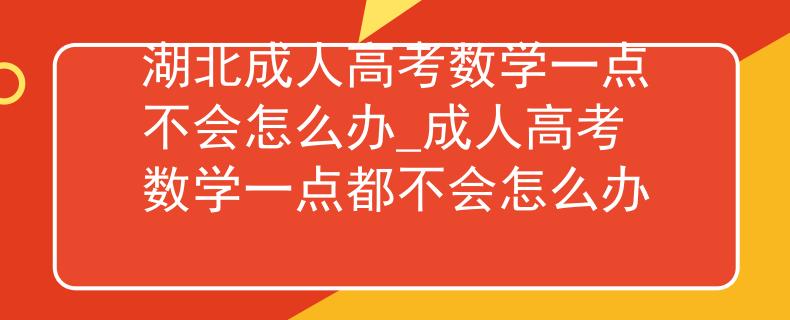 湖北成人高考數(shù)學一點不會怎么辦_成人高考數(shù)學一點都不會怎么辦