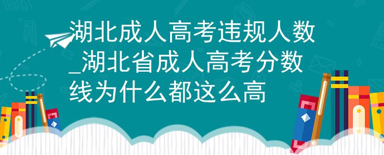湖北成人高考違規(guī)人數(shù)_湖北省成人高考分數(shù)線為什么都這么高