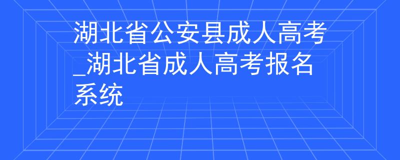 湖北省公安縣成人高考_湖北省成人高考報名系統(tǒng)