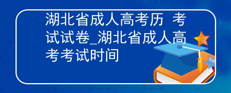 湖北省成人高考歷 考試試卷_湖北省成人高考考試時間