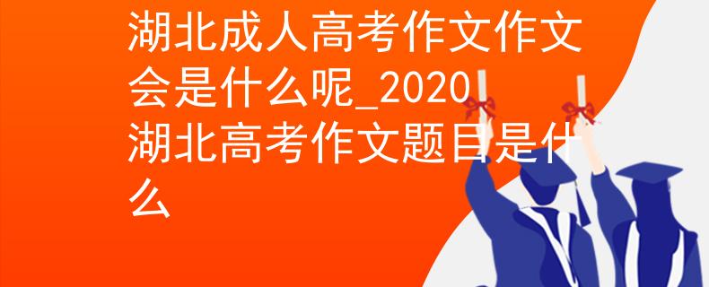 湖北成人高考作文作文會是什么呢_2020湖北高考作文題目是什么