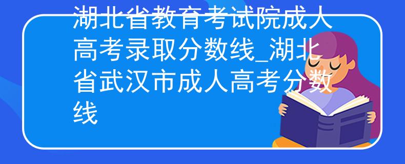 湖北省教育考試院成人高考錄取分數(shù)線_湖北省武漢市成人高考分數(shù)線