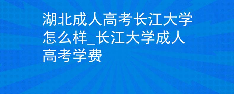 湖北成人高考長江大學怎么樣_長江大學成人高考學費