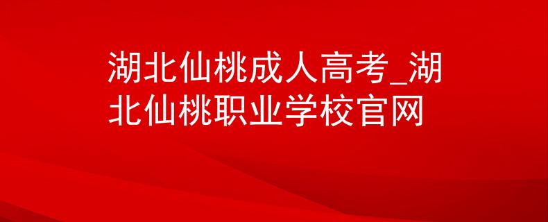 湖北仙桃成人高考_湖北仙桃職業(yè)學校官網(wǎng)