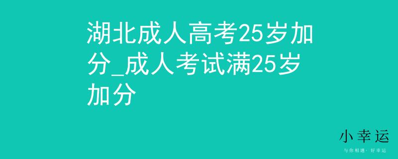 湖北成人高考25歲加分_成人考試滿25歲加分