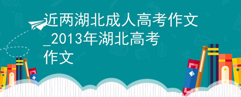 近兩湖北成人高考作文_2013年湖北高考作文