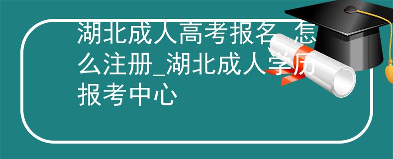 湖北成人高考報(bào)名 怎么注冊(cè)_湖北成人學(xué)歷報(bào)考中心