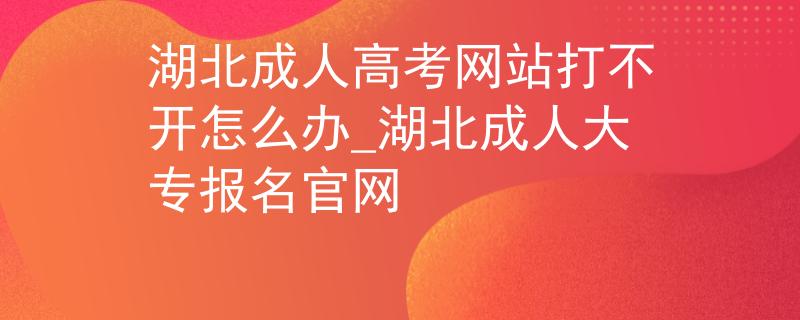 湖北成人高考網(wǎng)站打不開怎么辦_湖北成人大專報(bào)名官網(wǎng)