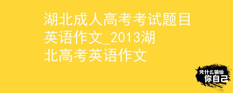 湖北成人高考考試題目英語作文_2013湖北高考英語作文