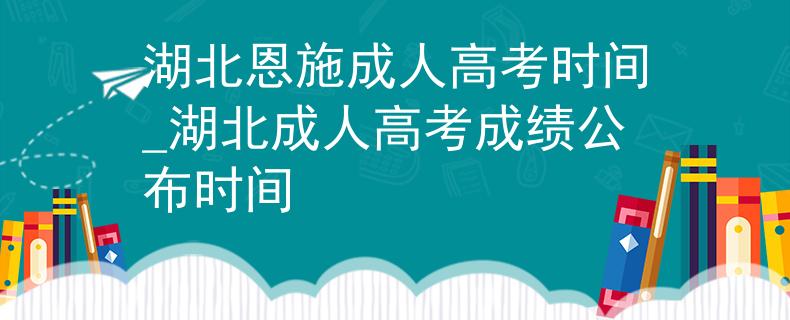 湖北恩施成人高考時間_湖北成人高考成績公布時間