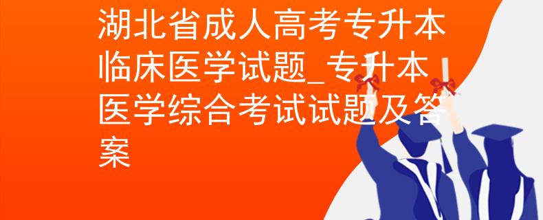湖北省成人高考專升本臨床醫(yī)學(xué)試題_專升本醫(yī)學(xué)綜合考試試題及答案