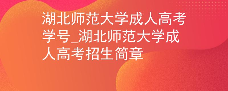 湖北師范大學(xué)成人高考學(xué)號_湖北師范大學(xué)成人高考招生簡章