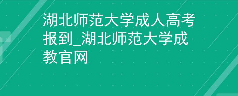 湖北師范大學(xué)成人高考報到_湖北師范大學(xué)成教官網(wǎng)