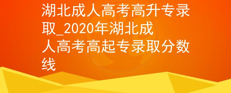 湖北成人高考高升專錄取_2020年湖北成人高考高起專錄取分?jǐn)?shù)線