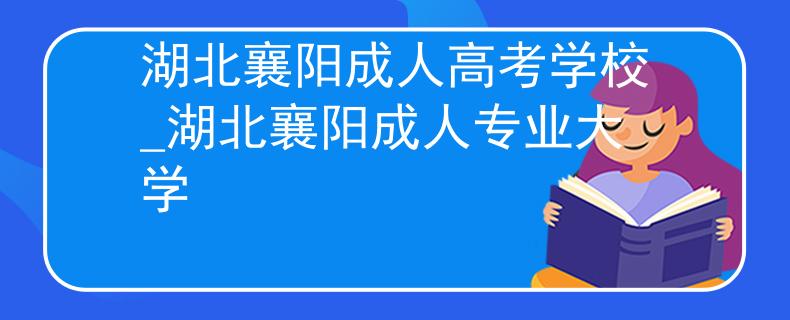 湖北襄陽成人高考學(xué)校_湖北襄陽成人專業(yè)大學(xué)