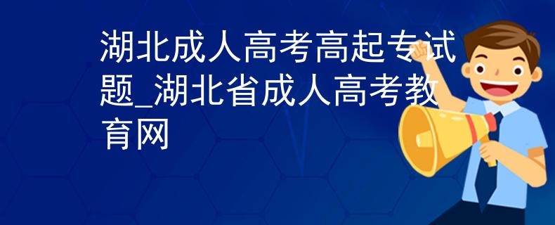 湖北成人高考高起專試題_湖北省成人高考教育網(wǎng)