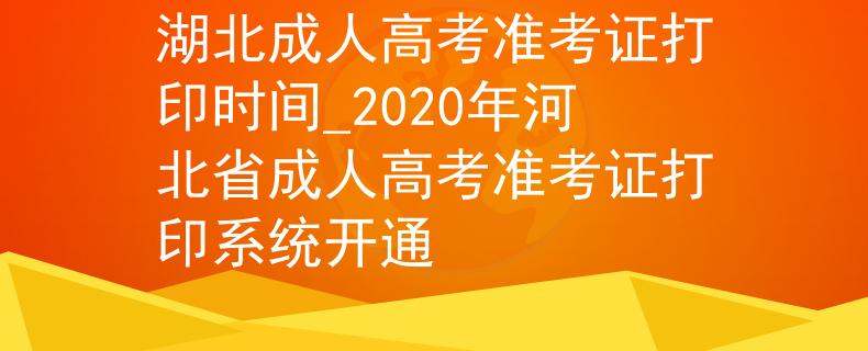 湖北成人高考準(zhǔn)考證打印時(shí)間_2020年河北省成人高考準(zhǔn)考證打印系統(tǒng)開通