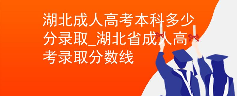 湖北成人高考本科多少分錄取_湖北省成人高考錄取分?jǐn)?shù)線