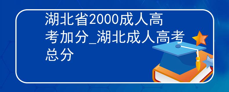 湖北省2000成人高考加分_湖北成人高考總分