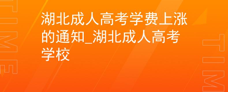 湖北成人高考學(xué)費(fèi)上漲的通知_湖北成人高考學(xué)校
