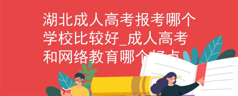 湖北成人高考報考哪個學校比較好_成人高考和網(wǎng)絡(luò)教育哪個好點