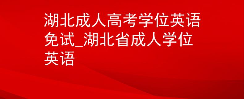湖北成人高考學位英語免試_湖北省成人學位英語