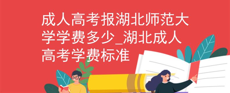 成人高考報湖北師范大學學費多少_湖北成人高考學費標準