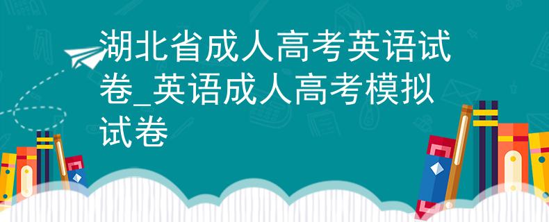 湖北省成人高考英語試卷_英語成人高考模擬試卷