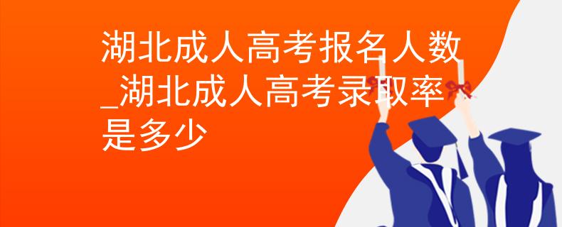 湖北成人高考報名人數(shù)_湖北成人高考錄取率是多少