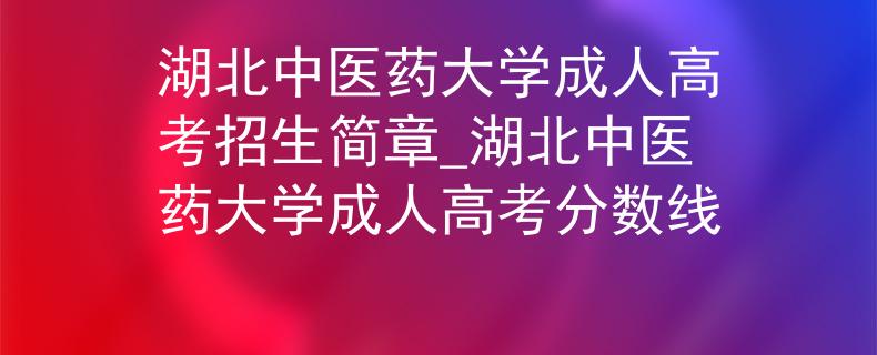 湖北中醫(yī)藥大學(xué)成人高考招生簡章_湖北中醫(yī)藥大學(xué)成人高考分?jǐn)?shù)線 湖北中醫(yī)藥大學(xué)成人高考招生簡章_湖北中醫(yī)藥大學(xué)成人高考分?jǐn)?shù)線
