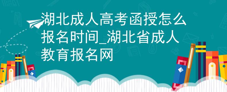湖北成人高考函授怎么報(bào)名時(shí)間_湖北省成人教育報(bào)名網(wǎng) 湖北成人高考函授怎么報(bào)名時(shí)間_湖北省成人教育報(bào)名網(wǎng)