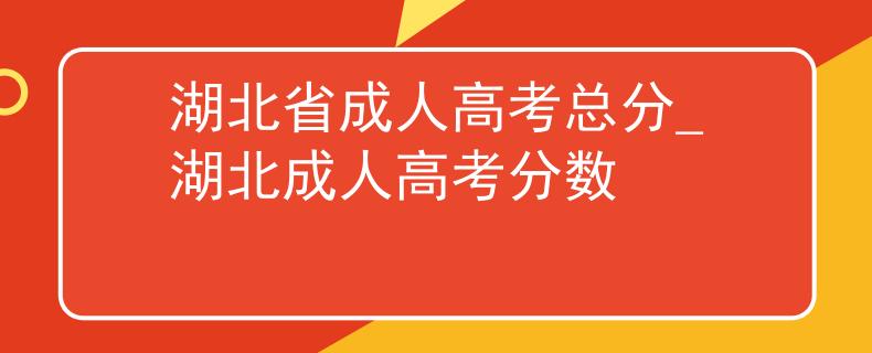 湖北省成人高考總分_湖北成人高考分?jǐn)?shù)