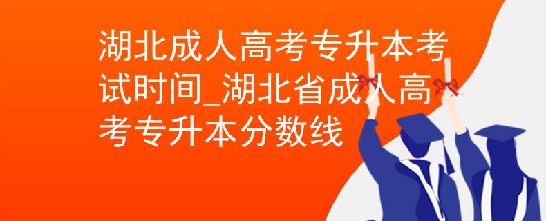 湖北成人高考專升本考試時間_湖北省成人高考專升本分數線
