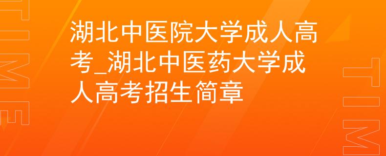 湖北中醫(yī)院大學成人高考_湖北中醫(yī)藥大學成人高考招生簡章