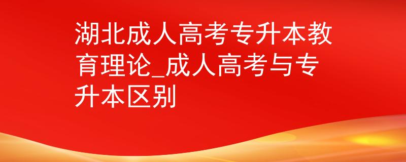 湖北成人高考專升本教育理論_成人高考與專升本區(qū)別