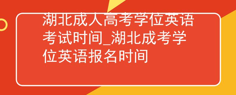 湖北成人高考學位英語考試時間_湖北成考學位英語報名時間