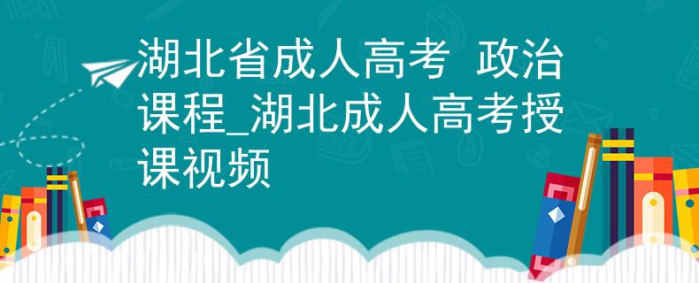 湖北省成人高考 政治課程_湖北成人高考授課視頻