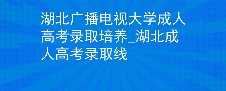 湖北廣播電視大學成人高考錄取培養(yǎng)_湖北成人高考錄取線