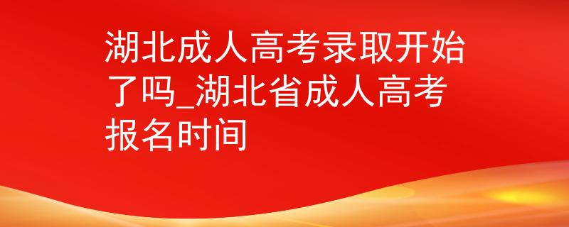 湖北成人高考錄取開始了嗎_湖北省成人高考報名時間