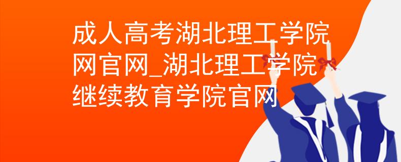 成人高考湖北理工學(xué)院網(wǎng)官網(wǎng)_湖北理工學(xué)院繼續(xù)教育學(xué)院官網(wǎng)