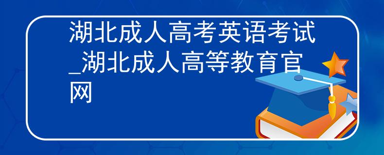 湖北成人高考英語考試_湖北成人高等教育官網(wǎng)