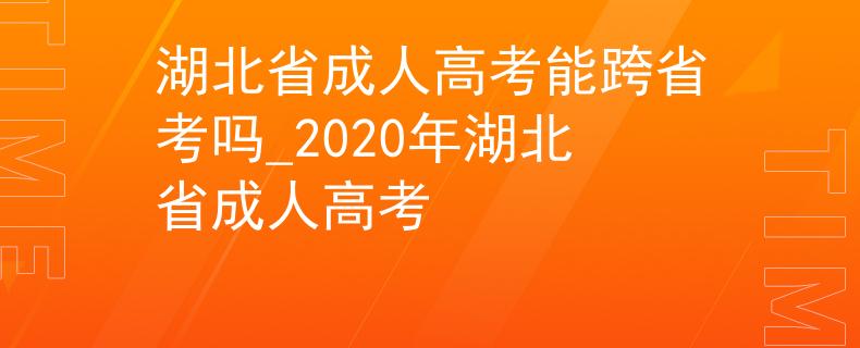 湖北省成人高考能跨省考嗎_2020年湖北省成人高考