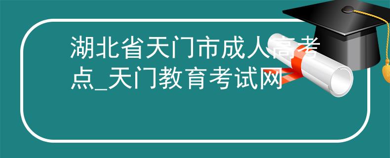 湖北省天門市成人高考點_天門教育考試網(wǎng)