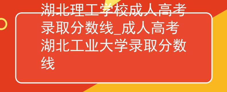 湖北理工學校成人高考錄取分數(shù)線_成人高考湖北工業(yè)大學錄取分數(shù)線